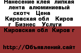 Нанесение клея, липкая лента, алюминиевый скотч › Цена ­ 50 - Кировская обл., Киров г. Бизнес » Услуги   . Кировская обл.,Киров г.